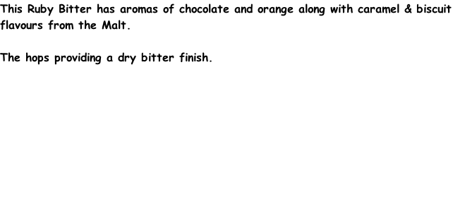 This Ruby Bitter has aromas of chocolate and orange along with caramel & biscuit flavours from the Malt.  The hops providing a dry bitter finish.